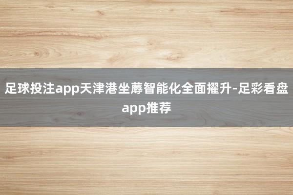 足球投注app天津港坐蓐智能化全面擢升-足彩看盘app推荐