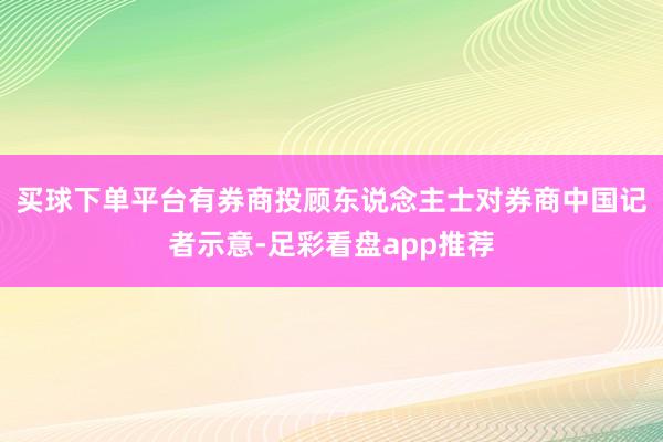 买球下单平台　　有券商投顾东说念主士对券商中国记者示意-足彩看盘app推荐