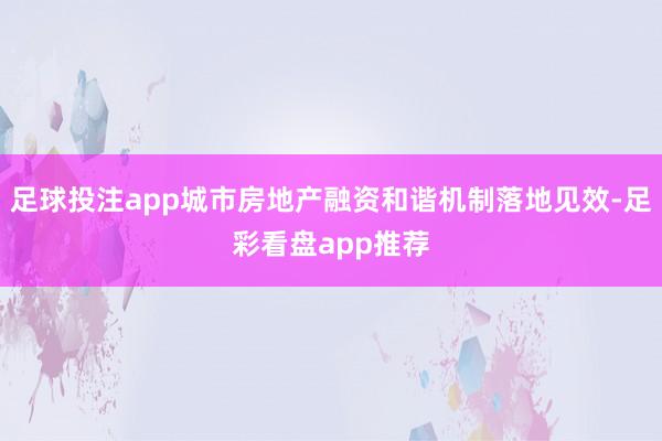 足球投注app城市房地产融资和谐机制落地见效-足彩看盘app推荐