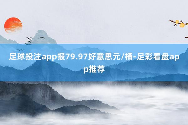 足球投注app报79.97好意思元/桶-足彩看盘app推荐
