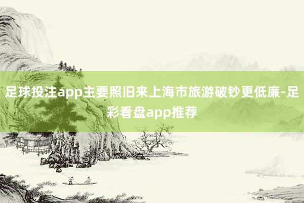 足球投注app主要照旧来上海市旅游破钞更低廉-足彩看盘app推荐