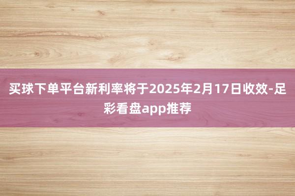 买球下单平台新利率将于2025年2月17日收效-足彩看盘app推荐