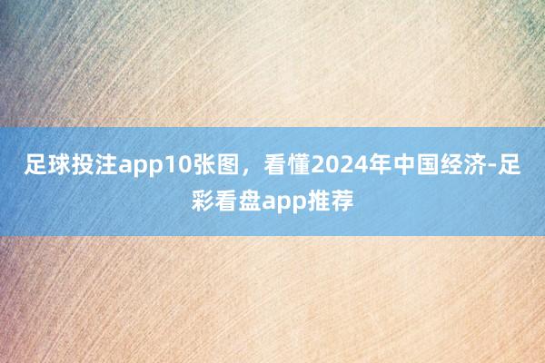 足球投注app10张图，看懂2024年中国经济-足彩看盘app推荐