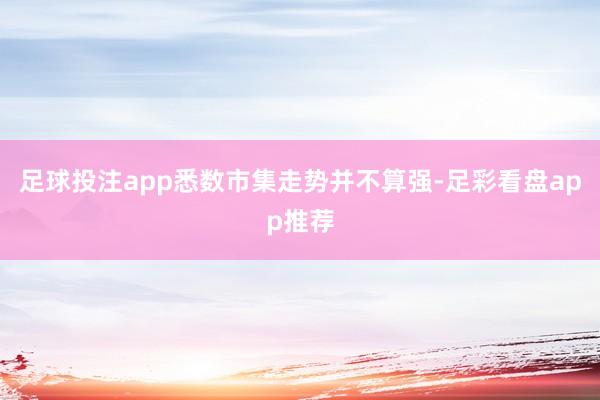 足球投注app悉数市集走势并不算强-足彩看盘app推荐