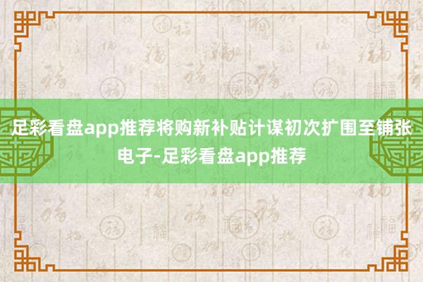足彩看盘app推荐将购新补贴计谋初次扩围至铺张电子-足彩看盘app推荐