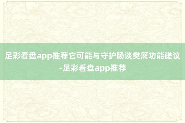 足彩看盘app推荐它可能与守护肠谈樊篱功能磋议-足彩看盘app推荐