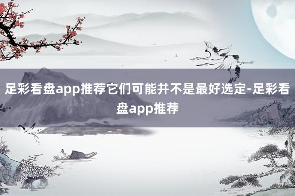 足彩看盘app推荐它们可能并不是最好选定-足彩看盘app推荐