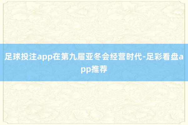 足球投注app在第九届亚冬会经营时代-足彩看盘app推荐