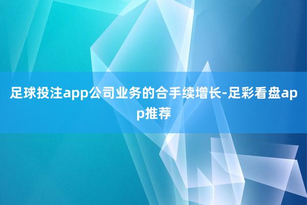 足球投注app公司业务的合手续增长-足彩看盘app推荐