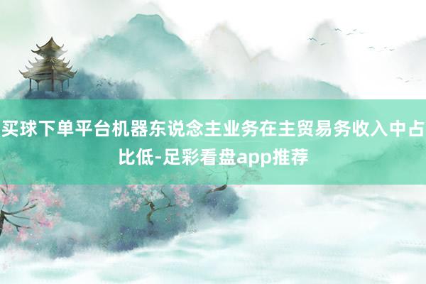 买球下单平台机器东说念主业务在主贸易务收入中占比低-足彩看盘app推荐