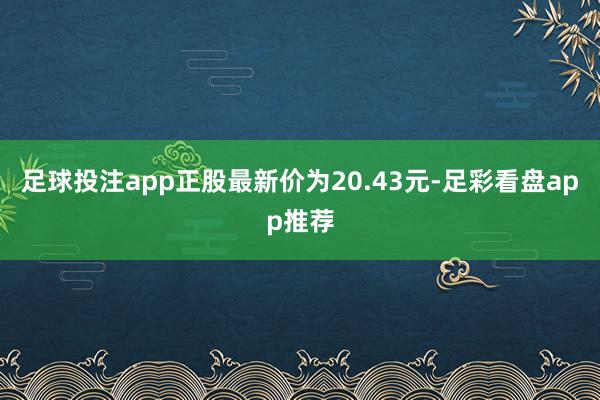 足球投注app正股最新价为20.43元-足彩看盘app推荐