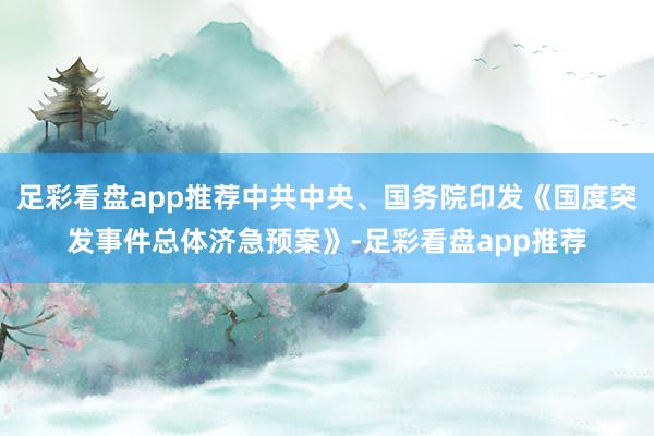 足彩看盘app推荐中共中央、国务院印发《国度突发事件总体济急预案》-足彩看盘app推荐
