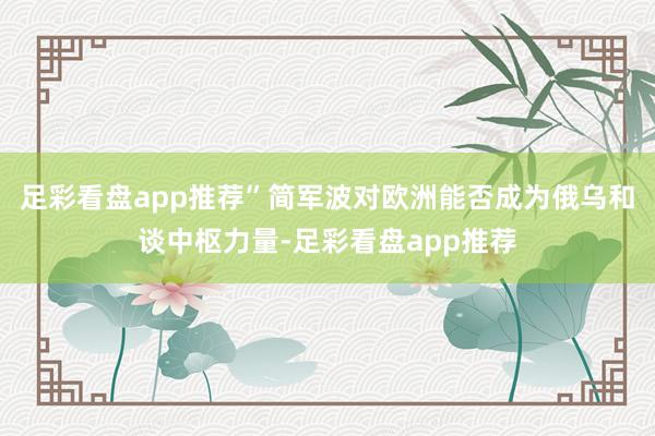 足彩看盘app推荐”简军波对欧洲能否成为俄乌和谈中枢力量-足彩看盘app推荐