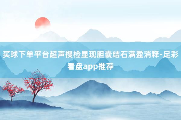 买球下单平台超声搜检显现胆囊结石满盈消释-足彩看盘app推荐