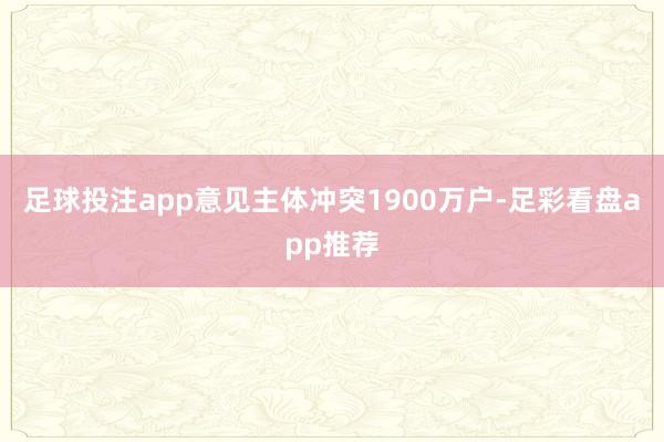 足球投注app意见主体冲突1900万户-足彩看盘app推荐