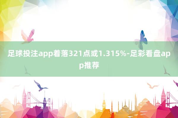 足球投注app着落321点或1.315%-足彩看盘app推荐