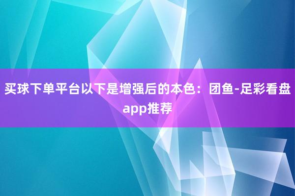 买球下单平台以下是增强后的本色：团鱼-足彩看盘app推荐