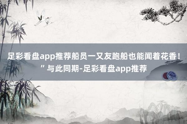足彩看盘app推荐船员一又友跑船也能闻着花香！”与此同期-足彩看盘app推荐