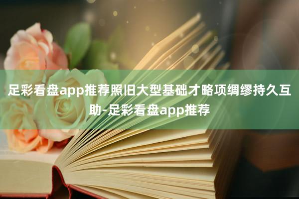 足彩看盘app推荐照旧大型基础才略项绸缪持久互助-足彩看盘app推荐