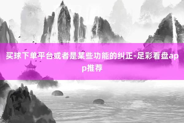 买球下单平台或者是某些功能的纠正-足彩看盘app推荐
