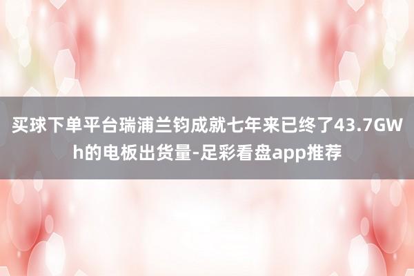 买球下单平台瑞浦兰钧成就七年来已终了43.7GWh的电板出货量-足彩看盘app推荐