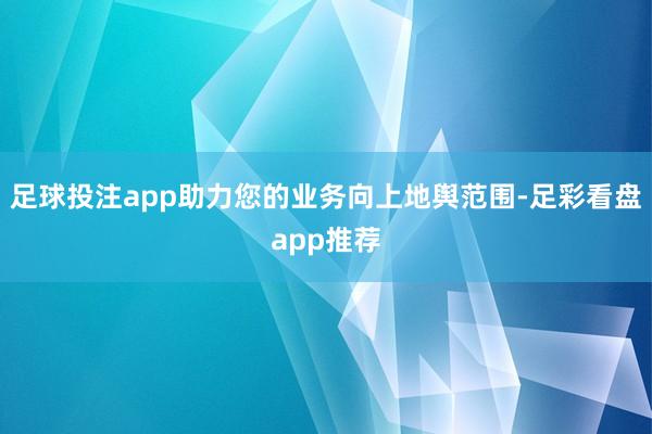 足球投注app助力您的业务向上地舆范围-足彩看盘app推荐