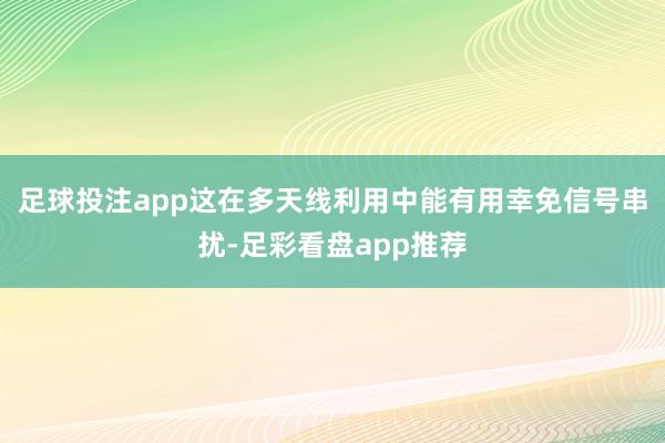 足球投注app这在多天线利用中能有用幸免信号串扰-足彩看盘app推荐
