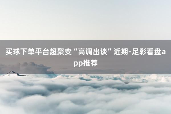 买球下单平台　　超聚变“高调出谈”　　近期-足彩看盘app推荐