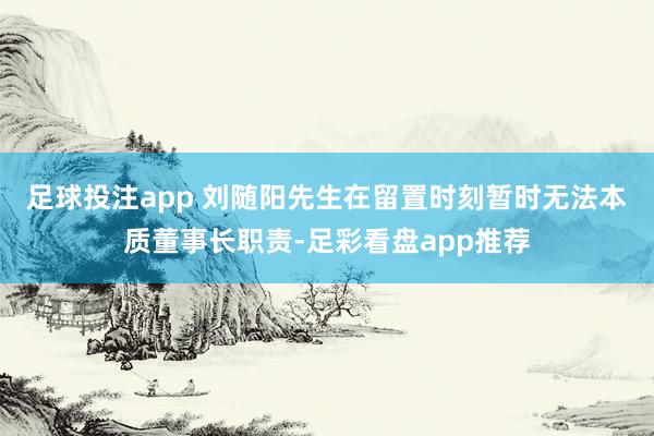 足球投注app 　　刘随阳先生在留置时刻暂时无法本质董事长职责-足彩看盘app推荐