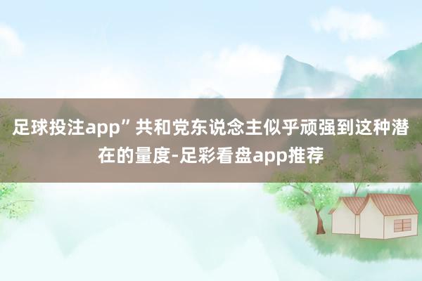足球投注app”共和党东说念主似乎顽强到这种潜在的量度-足彩看盘app推荐