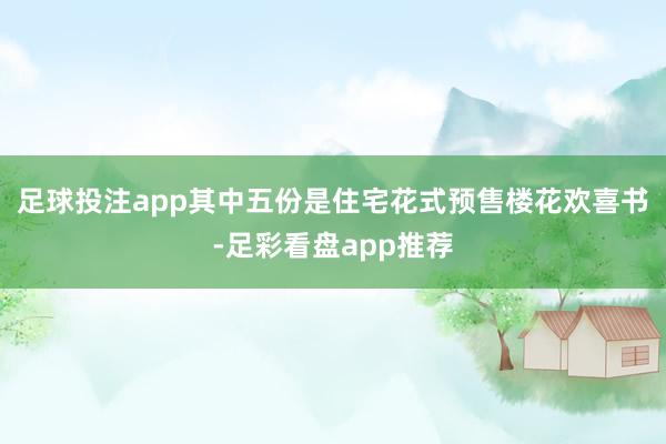 足球投注app其中五份是住宅花式预售楼花欢喜书-足彩看盘app推荐