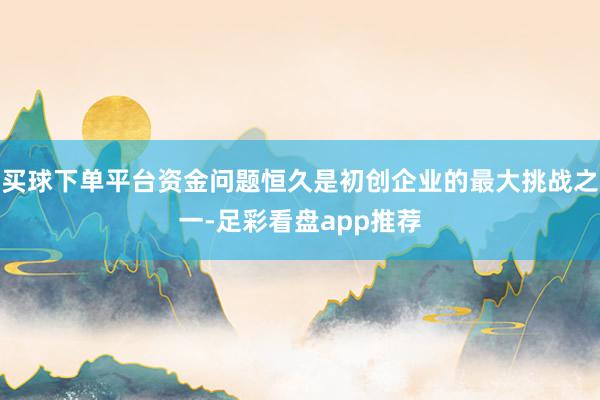 买球下单平台资金问题恒久是初创企业的最大挑战之一-足彩看盘app推荐