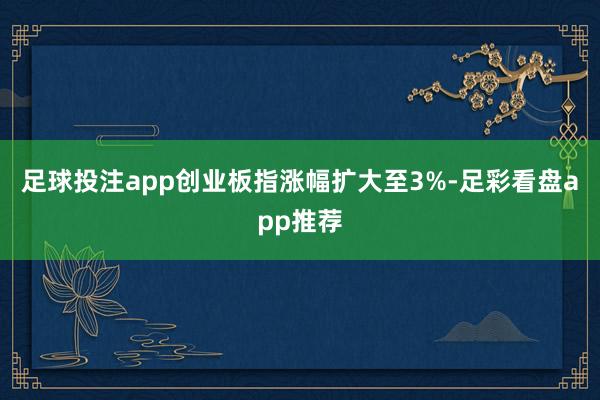 足球投注app创业板指涨幅扩大至3%-足彩看盘app推荐