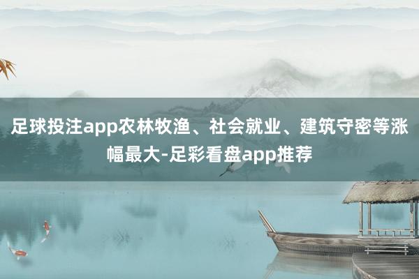 足球投注app农林牧渔、社会就业、建筑守密等涨幅最大-足彩看盘app推荐