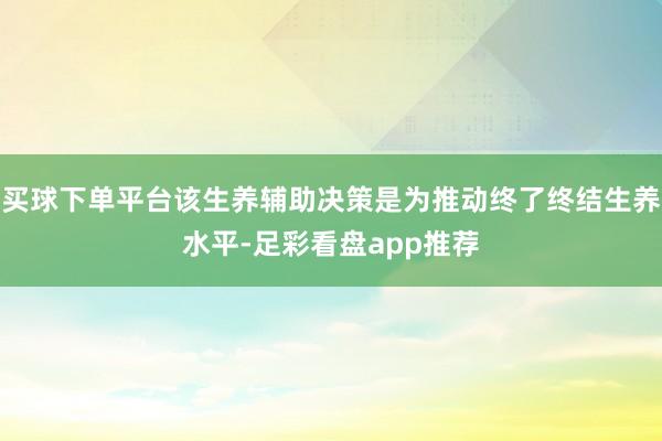 买球下单平台该生养辅助决策是为推动终了终结生养水平-足彩看盘app推荐