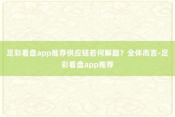 足彩看盘app推荐　　供应链若何解题？　　全体而言-足彩看盘app推荐