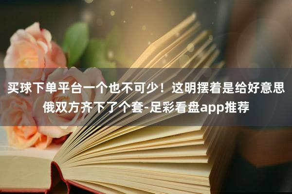 买球下单平台一个也不可少！这明摆着是给好意思俄双方齐下了个套-足彩看盘app推荐