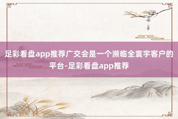 足彩看盘app推荐广交会是一个濒临全寰宇客户的平台-足彩看盘app推荐
