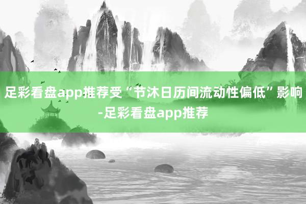 足彩看盘app推荐受“节沐日历间流动性偏低”影响-足彩看盘app推荐