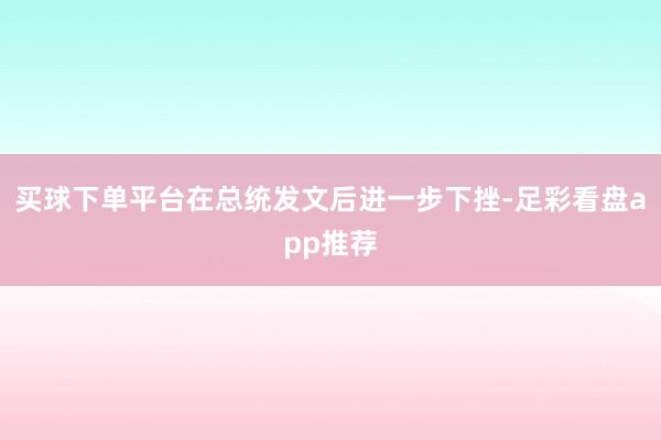 买球下单平台在总统发文后进一步下挫-足彩看盘app推荐