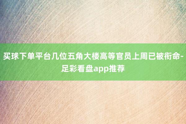 买球下单平台几位五角大楼高等官员上周已被衔命-足彩看盘app推荐