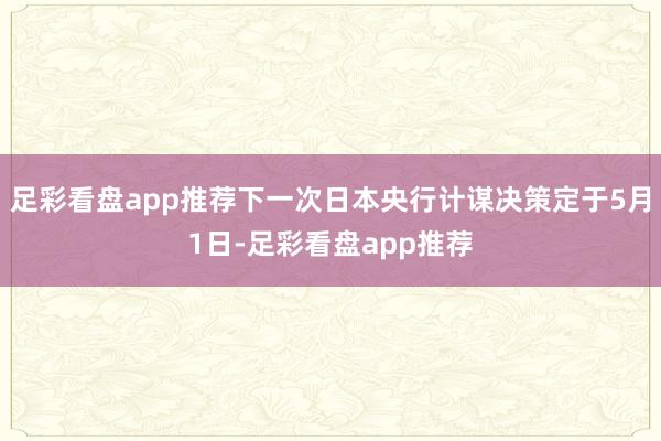 足彩看盘app推荐下一次日本央行计谋决策定于5月1日-足彩看盘app推荐