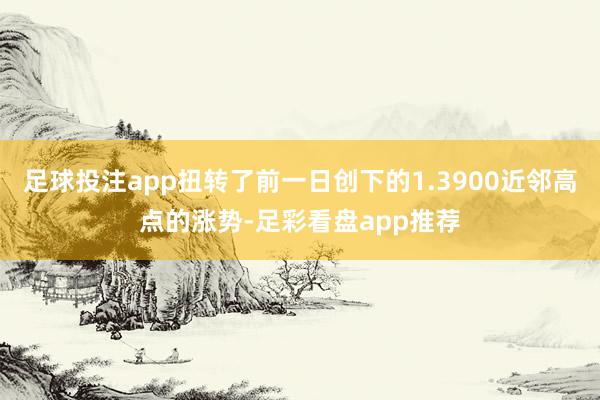 足球投注app扭转了前一日创下的1.3900近邻高点的涨势-足彩看盘app推荐