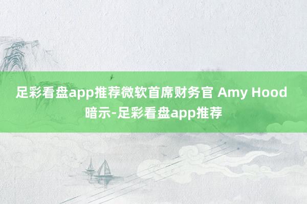 足彩看盘app推荐微软首席财务官 Amy Hood 暗示-足彩看盘app推荐