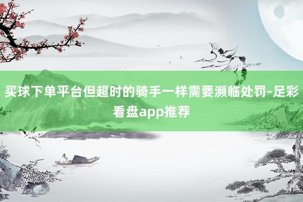 买球下单平台但超时的骑手一样需要濒临处罚-足彩看盘app推荐