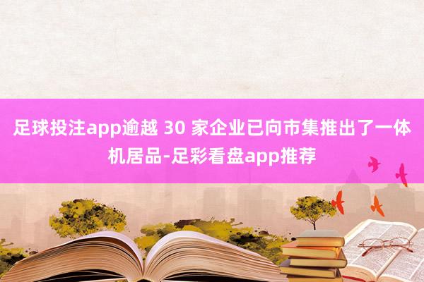 足球投注app逾越 30 家企业已向市集推出了一体机居品-足彩看盘app推荐