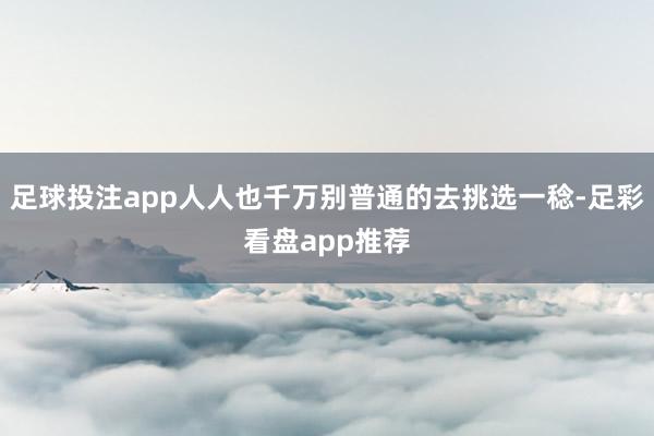 足球投注app人人也千万别普通的去挑选一稔-足彩看盘app推荐