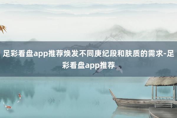 足彩看盘app推荐焕发不同庚纪段和肤质的需求-足彩看盘app推荐