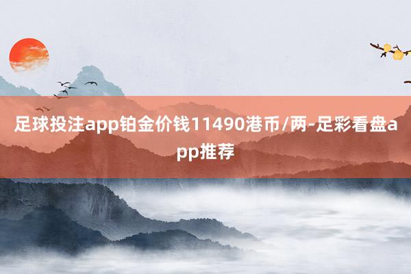 足球投注app铂金价钱11490港币/两-足彩看盘app推荐