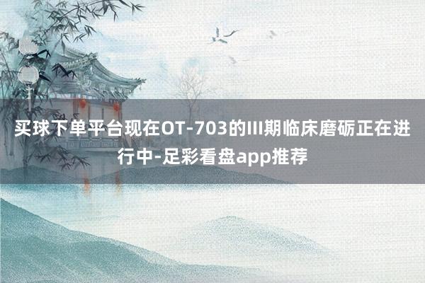 买球下单平台现在OT-703的III期临床磨砺正在进行中-足彩看盘app推荐